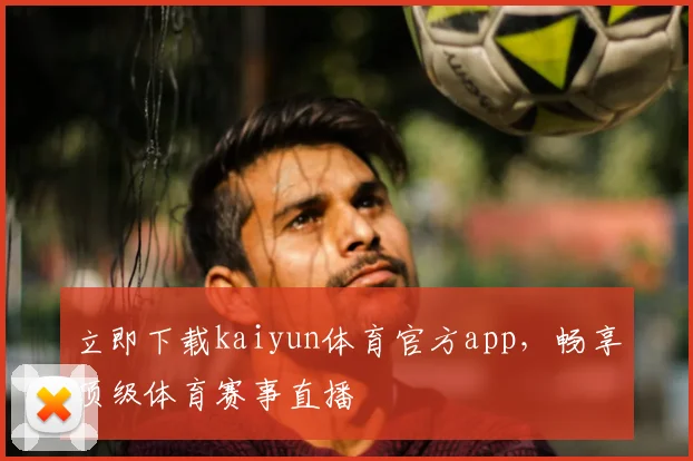 立即下载kaiyun体育官方app，畅享顶级体育赛事直播