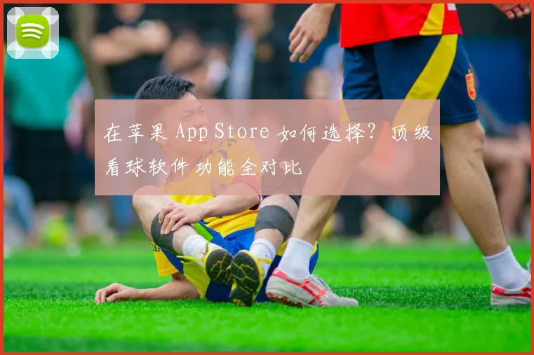 在苹果 App Store 如何选择？顶级看球软件功能全对比