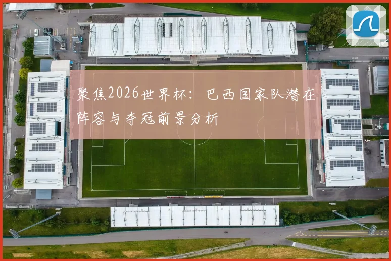 聚焦2026世界杯：巴西国家队潜在阵容与夺冠前景分析
