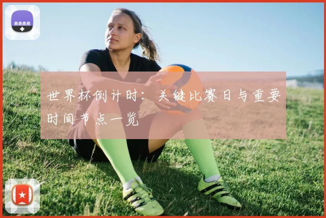 世界杯倒计时：关键比赛日与重要时间节点一览