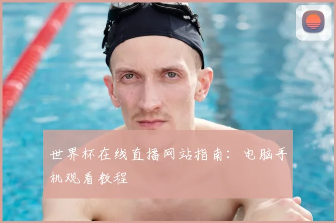 世界杯在线直播网站指南：电脑手机观看教程
