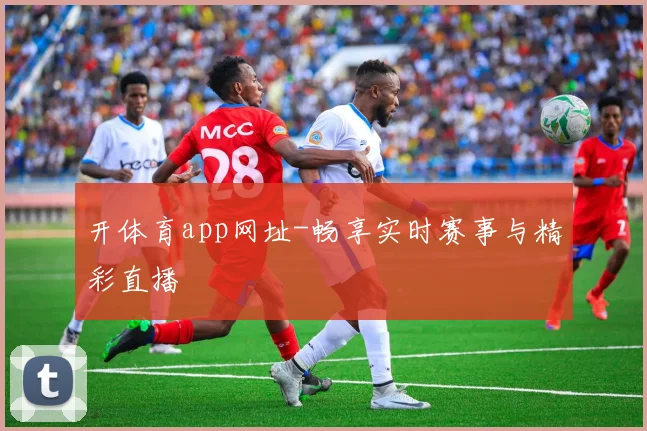 开体育app网址-畅享实时赛事与精彩直播