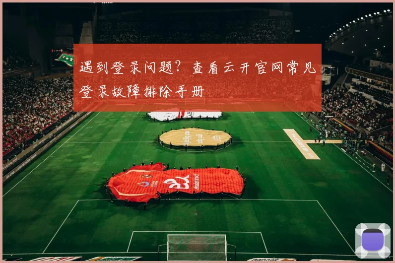 遇到登录问题？查看云开官网常见登录故障排除手册