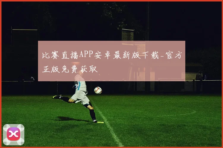 比赛直播APP安卓最新版下载_官方正版免费获取