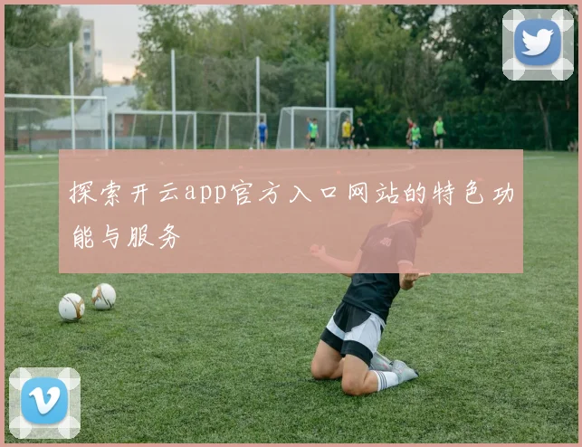 探索开云app官方入口网站的特色功能与服务