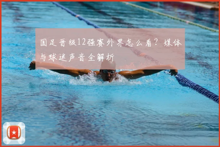 国足晋级12强赛外界怎么看？媒体与球迷声音全解析