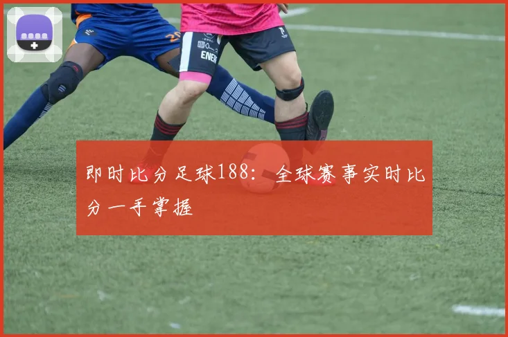 即时比分足球188：全球赛事实时比分一手掌握