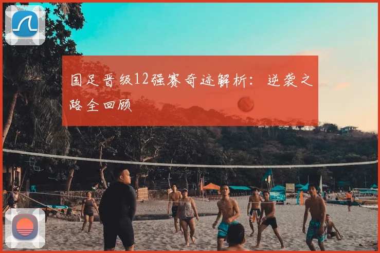 国足晋级12强赛奇迹解析：逆袭之路全回顾