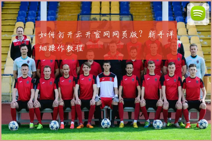 如何打开云开官网网页版？新手详细操作教程