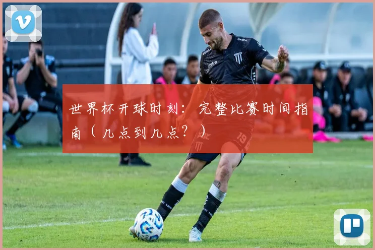 世界杯开球时刻：完整比赛时间指南（几点到几点？）