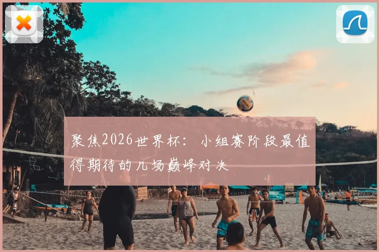 聚焦2026世界杯：小组赛阶段最值得期待的几场巅峰对决