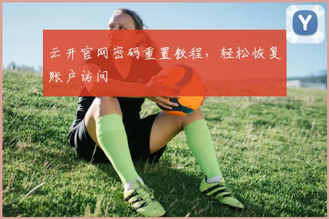 云开官网密码重置教程，轻松恢复账户访问