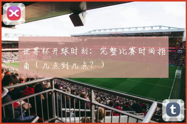 世界杯开球时刻：完整比赛时间指南（几点到几点？）
