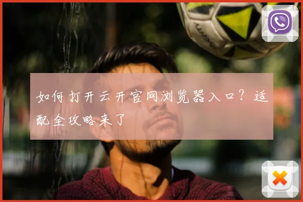 如何打开云开官网浏览器入口？适配全攻略来了