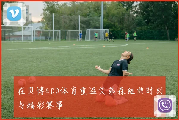 在贝博app体育重温艾弗森经典时刻与精彩赛事
