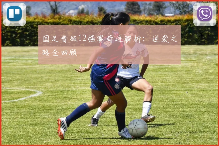 国足晋级12强赛奇迹解析：逆袭之路全回顾