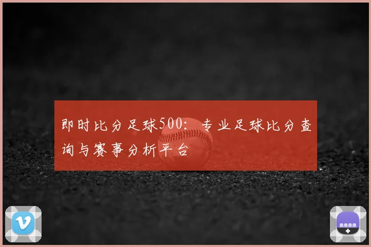 即时比分足球500：专业足球比分查询与赛事分析平台