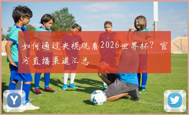 如何通过央视观看2026世界杯？官方直播渠道汇总