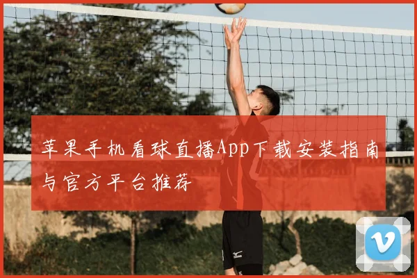 苹果手机看球直播App下载安装指南与官方平台推荐
