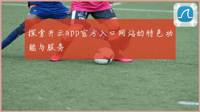 探索开云app官方入口网站的特色功能与服务