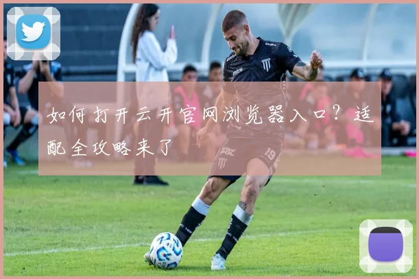 如何打开云开官网浏览器入口？适配全攻略来了