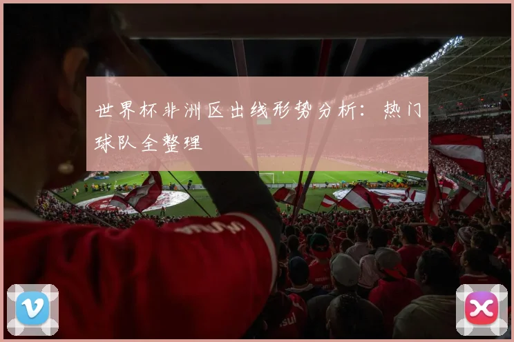 世界杯非洲区出线形势分析：热门球队全整理