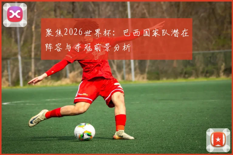 聚焦2026世界杯：巴西国家队潜在阵容与夺冠前景分析