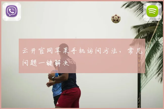 云开官网苹果手机访问方法，常见问题一键解决
