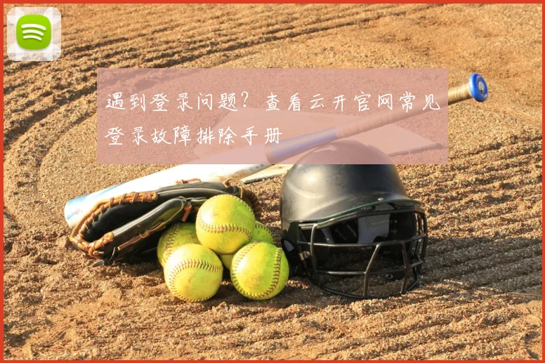 遇到登录问题？查看云开官网常见登录故障排除手册