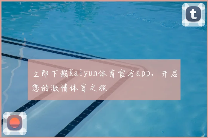 立即下载Kaiyun体育官方app，开启您的激情体育之旅