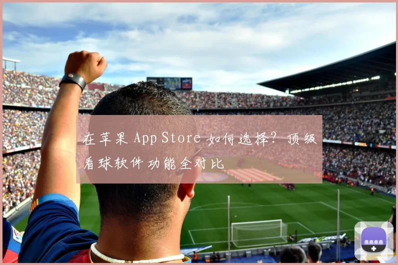 在苹果 App Store 如何选择？顶级看球软件功能全对比