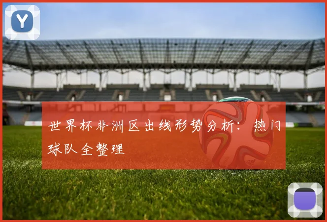 世界杯非洲区出线形势分析：热门球队全整理
