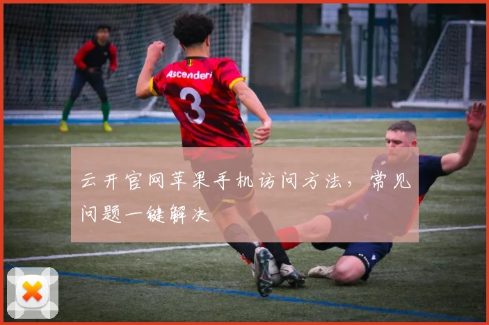 云开官网苹果手机访问方法，常见问题一键解决
