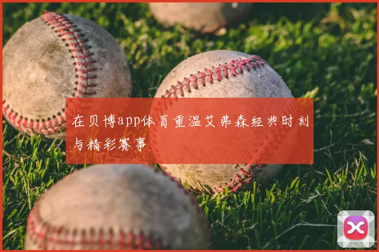 在贝博app体育重温艾弗森经典时刻与精彩赛事