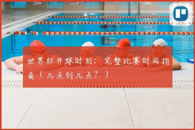世界杯开球时刻：完整比赛时间指南（几点到几点？）