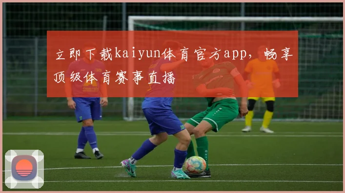 立即下载kaiyun体育官方app，畅享顶级体育赛事直播