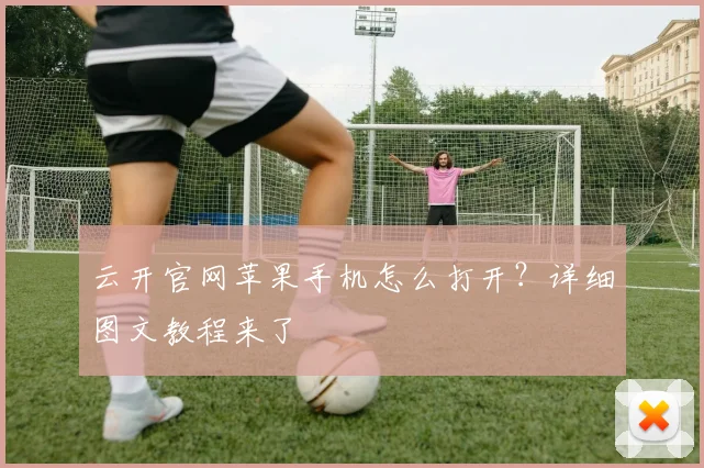 云开官网苹果手机怎么打开？详细图文教程来了